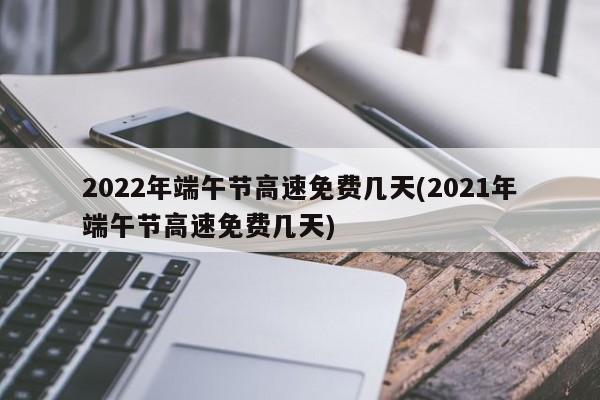 2022年端午节高速免费几天(2021年端午节高速免费几天)