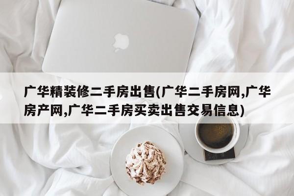 广华精装修二手房出售(广华二手房网,广华房产网,广华二手房买卖出售交易信息)