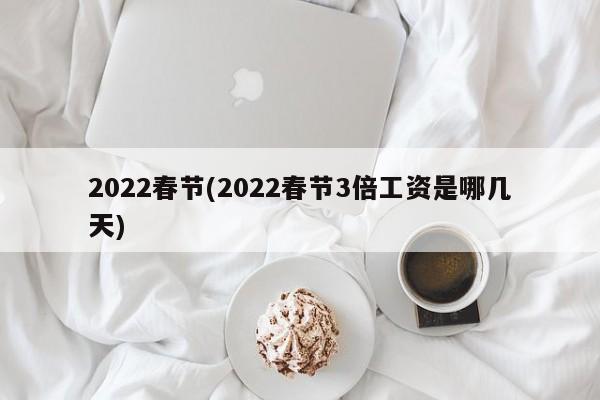 2022春节(2022春节3倍工资是哪几天)