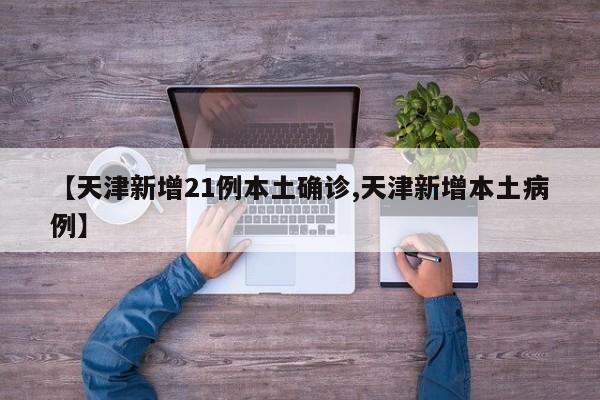 【天津新增21例本土确诊,天津新增本土病例】