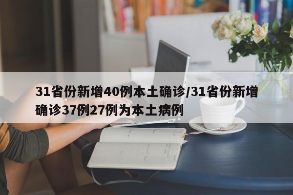 31省份新增40例本土确诊/31省份新增确诊37例27例为本土病例