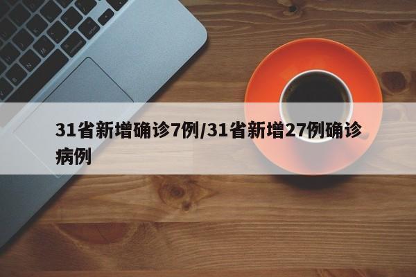 31省新增确诊7例/31省新增27例确诊病例