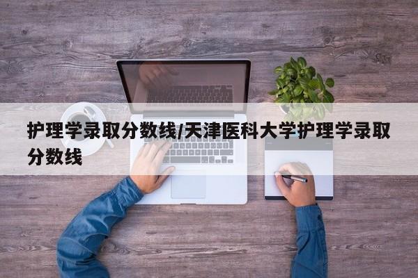 护理学录取分数线/天津医科大学护理学录取分数线