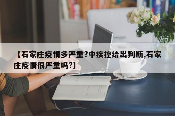 【石家庄疫情多严重?中疾控给出判断,石家庄疫情很严重吗?】