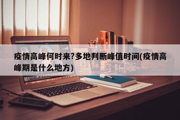 疫情高峰何时来?多地判断峰值时间(疫情高峰期是什么地方)