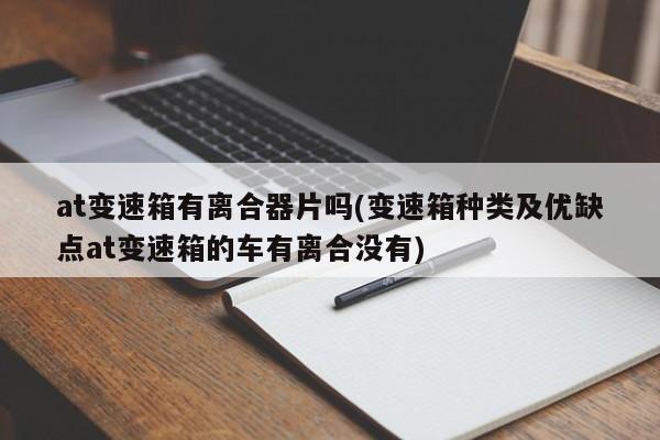 at变速箱有离合器片吗(变速箱种类及优缺点at变速箱的车有离合没有)