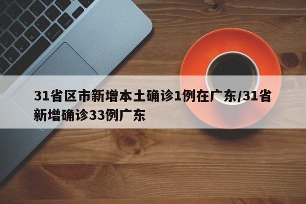 31省区市新增本土确诊1例在广东/31省新增确诊33例广东