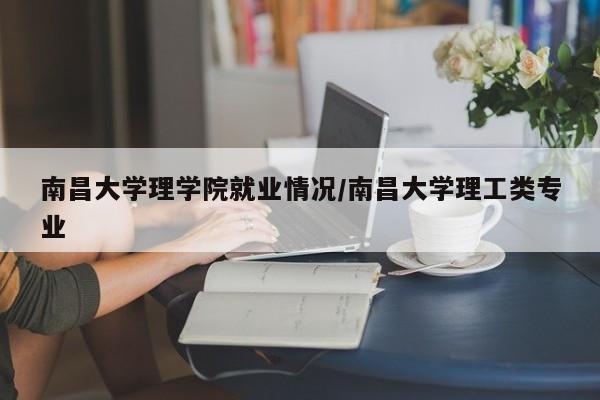 南昌大学理学院就业情况/南昌大学理工类专业