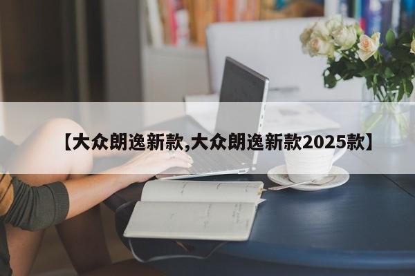 【大众朗逸新款,大众朗逸新款2025款】
