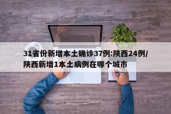 31省份新增本土确诊37例:陕西24例/陕西新增1本土病例在哪个城市
