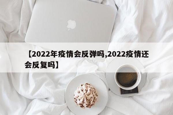 【2022年疫情会反弹吗,2022疫情还会反复吗】