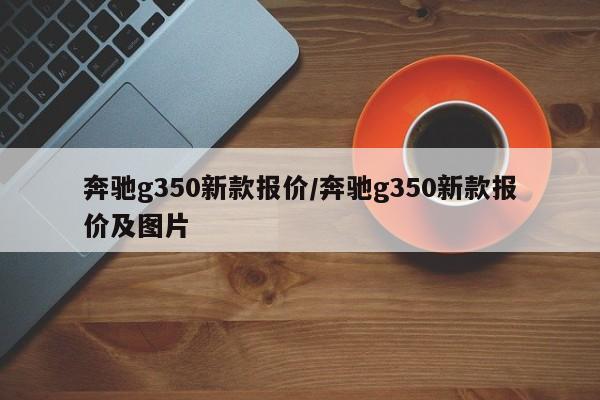 奔驰g350新款报价/奔驰g350新款报价及图片