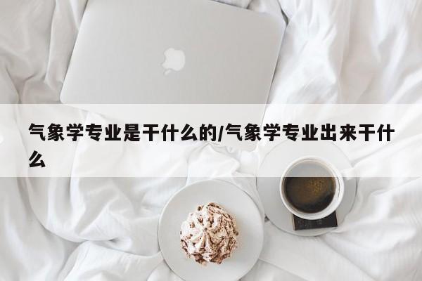 气象学专业是干什么的/气象学专业出来干什么