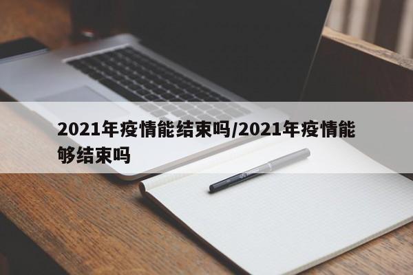 2021年疫情能结束吗/2021年疫情能够结束吗