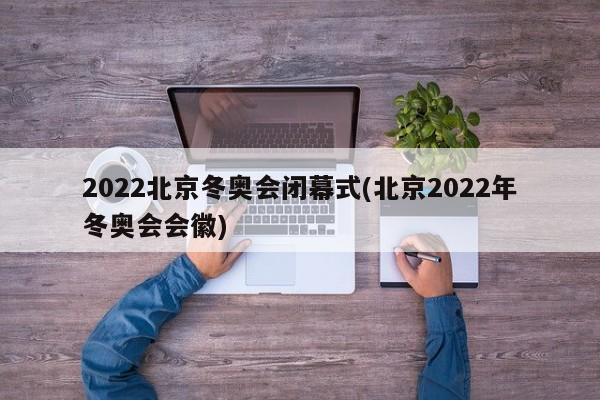 2022北京冬奥会闭幕式(北京2022年冬奥会会徽)