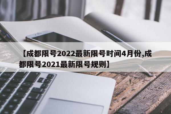 【成都限号2022最新限号时间4月份,成都限号2021最新限号规则】