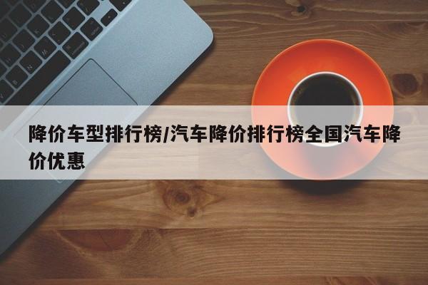 降价车型排行榜/汽车降价排行榜全国汽车降价优惠
