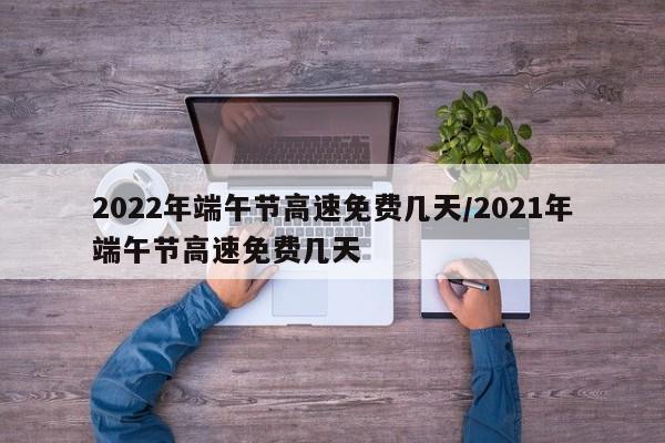 2022年端午节高速免费几天/2021年端午节高速免费几天