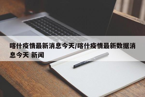 喀什疫情最新消息今天/喀什疫情最新数据消息今天 新闻