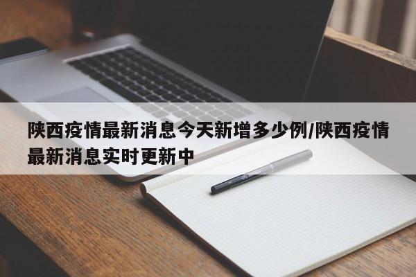 陕西疫情最新消息今天新增多少例/陕西疫情最新消息实时更新中