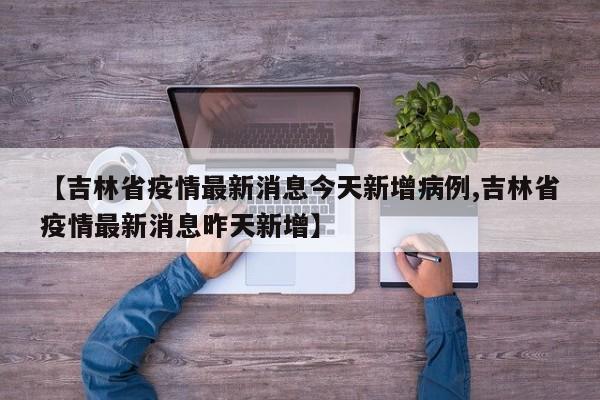 【吉林省疫情最新消息今天新增病例,吉林省疫情最新消息昨天新增】