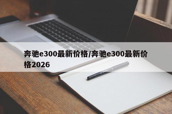 奔驰e300最新价格/奔驰e300最新价格2026