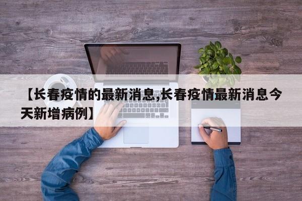 【长春疫情的最新消息,长春疫情最新消息今天新增病例】