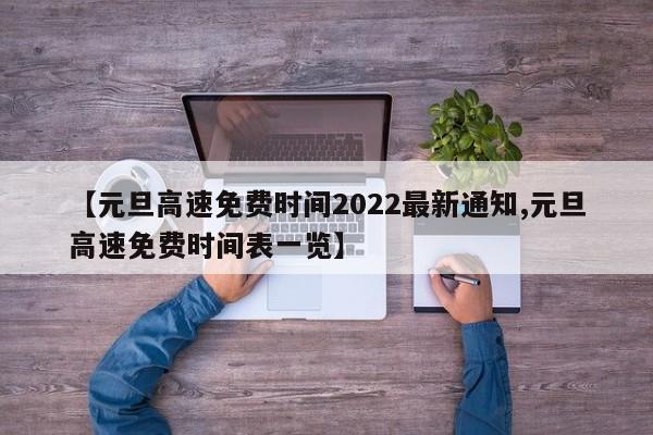 【元旦高速免费时间2022最新通知,元旦高速免费时间表一览】