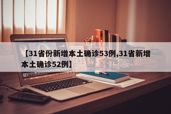 【31省份新增本土确诊53例,31省新增本土确诊52例】