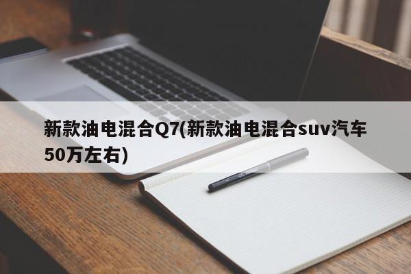新款油电混合Q7(新款油电混合suv汽车50万左右)