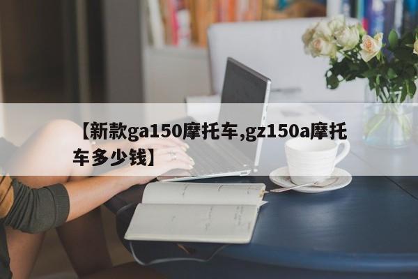 【新款ga150摩托车,gz150a摩托车多少钱】
