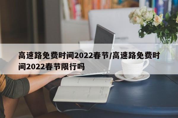 高速路免费时间2022春节/高速路免费时间2022春节限行吗