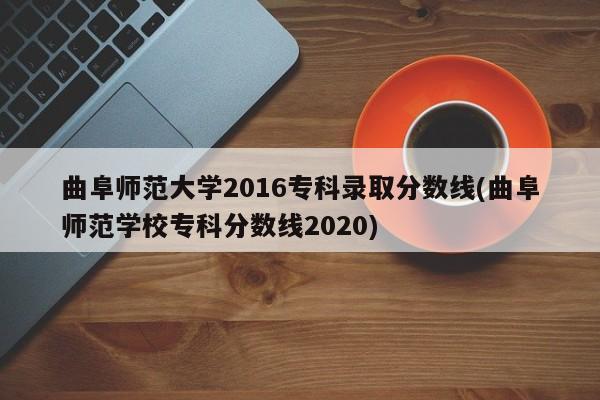 曲阜师范大学2016专科录取分数线(曲阜师范学校专科分数线2020)