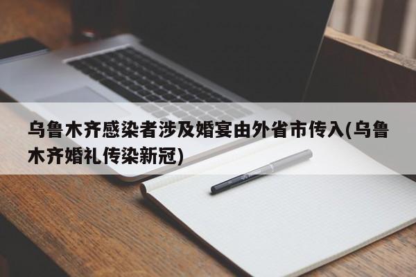 乌鲁木齐感染者涉及婚宴由外省市传入(乌鲁木齐婚礼传染新冠)