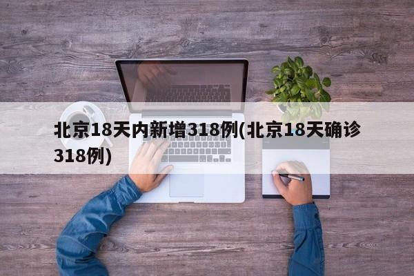北京18天内新增318例(北京18天确诊318例)