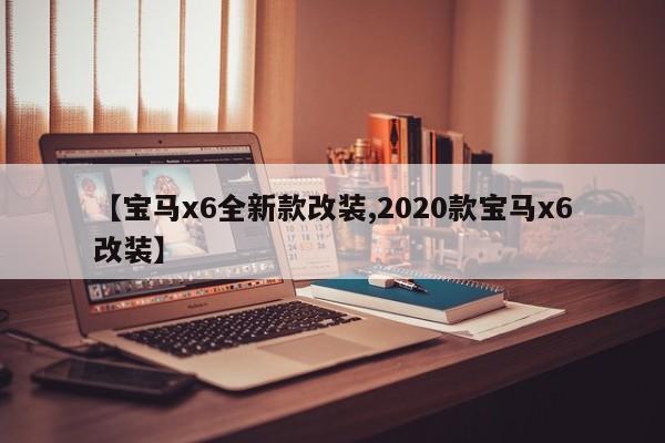 【宝马x6全新款改装,2020款宝马x6改装】